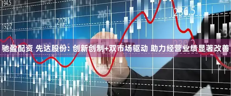 驰盈配资 先达股份: 创新创制+双市场驱动 助力经营业绩显著改善