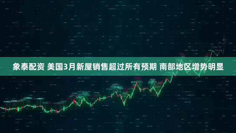 象泰配资 美国3月新屋销售超过所有预期 南部地区增势明显