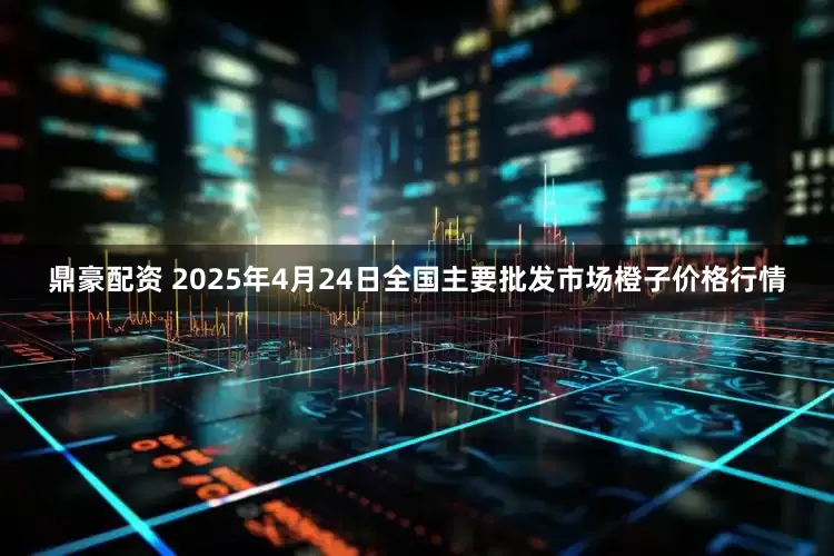 鼎豪配资 2025年4月24日全国主要批发市场橙子价格行情