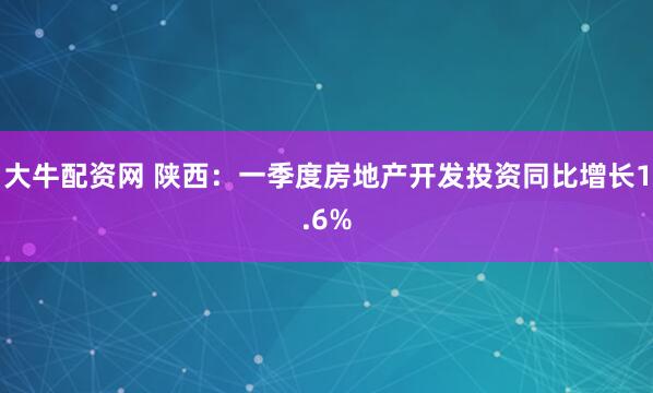 大牛配资网 陕西：一季度房地产开发投资同比增长1.6%
