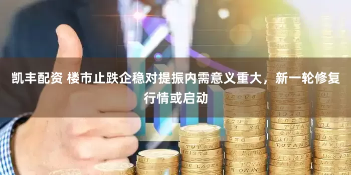 凯丰配资 楼市止跌企稳对提振内需意义重大，新一轮修复行情或启动