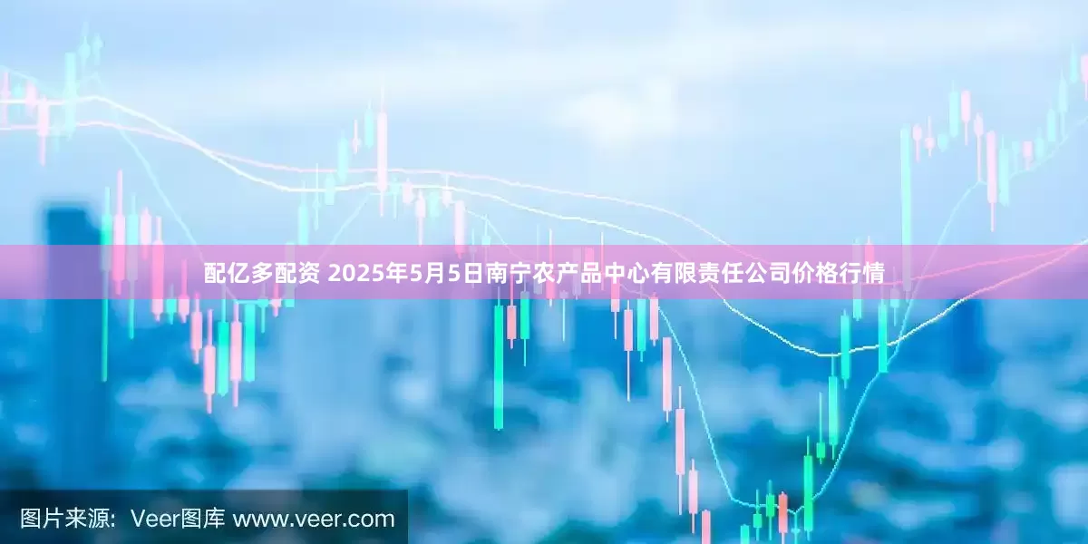 配亿多配资 2025年5月5日南宁农产品中心有限责任公司价格行情