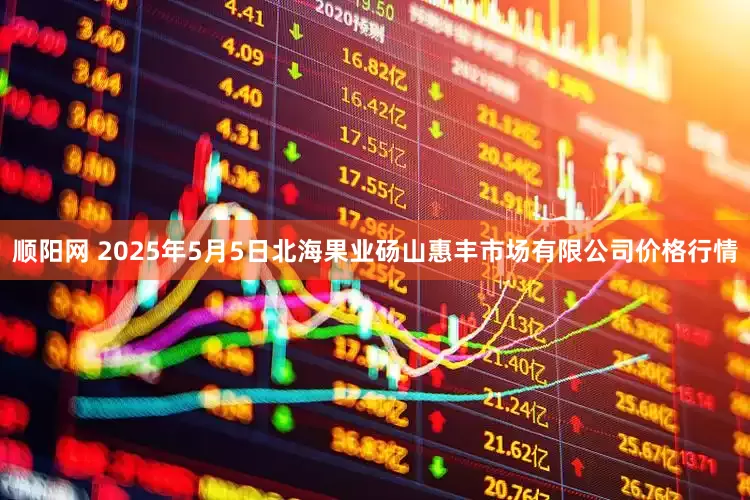 顺阳网 2025年5月5日北海果业砀山惠丰市场有限公司价格行情
