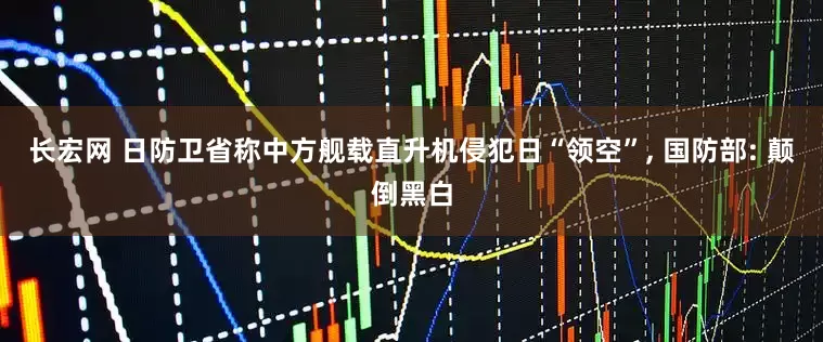 长宏网 日防卫省称中方舰载直升机侵犯日“领空”, 国防部: 颠倒黑白
