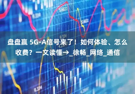 盘盘赢 5G-A信号来了！如何体验、怎么收费？一文读懂→_徐畅_网络_通信