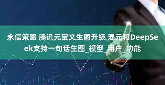 永信策略 腾讯元宝文生图升级 混元和DeepSeek支持一句话生图_模型_用户_功能