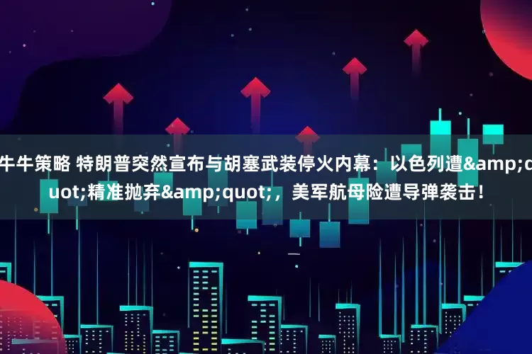 牛牛策略 特朗普突然宣布与胡塞武装停火内幕：以色列遭&quot;精准抛弃&quot;，美军航母险遭导弹袭击！