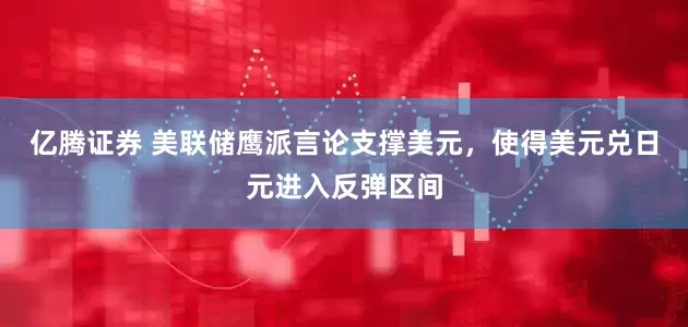 亿腾证券 美联储鹰派言论支撑美元，使得美元兑日元进入反弹区间
