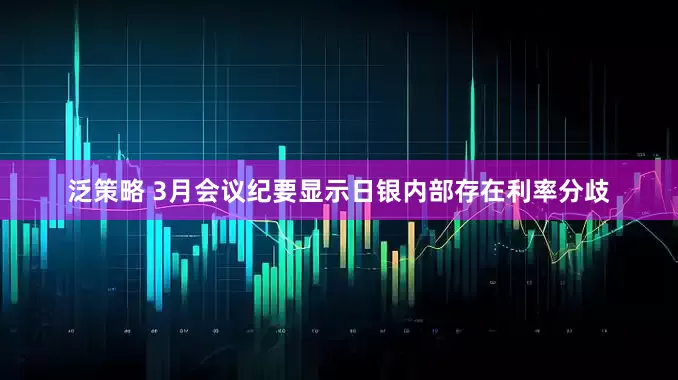 泛策略 3月会议纪要显示日银内部存在利率分歧