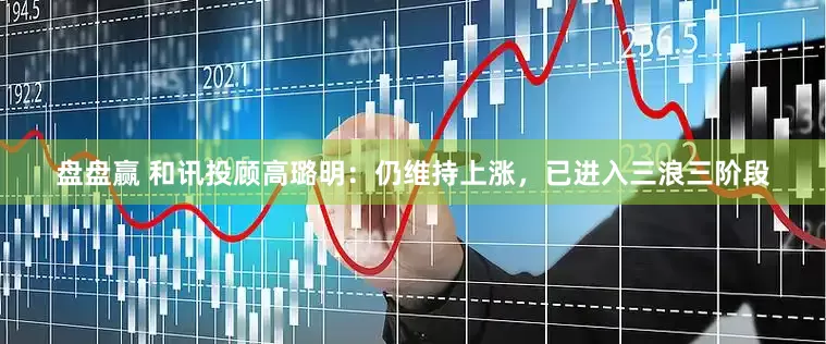 盘盘赢 和讯投顾高璐明：仍维持上涨，已进入三浪三阶段