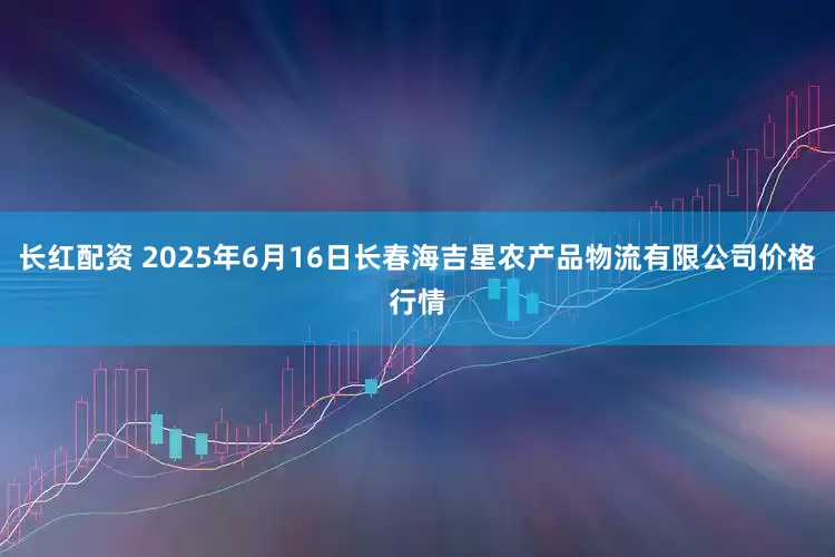 长红配资 2025年6月16日长春海吉星农产品物流有限公司价格行情