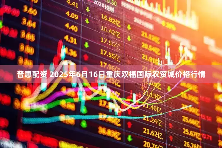 普惠配资 2025年6月16日重庆双福国际农贸城价格行情
