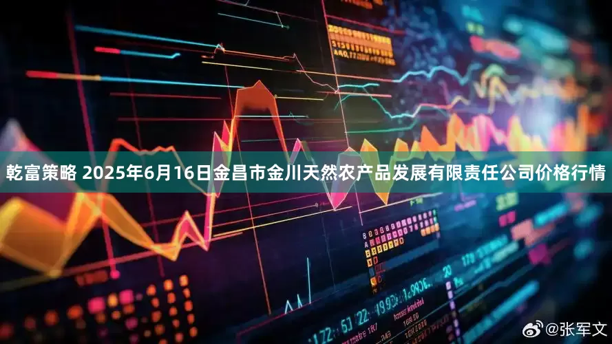 乾富策略 2025年6月16日金昌市金川天然农产品发展有限责任公司价格行情