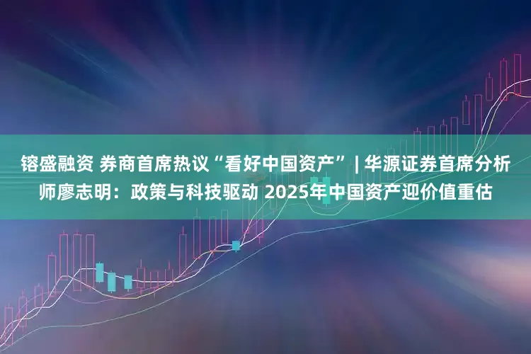镕盛融资 券商首席热议“看好中国资产” | 华源证券首席分析师廖志明：政策与科技驱动 2025年中国资产迎价值重估