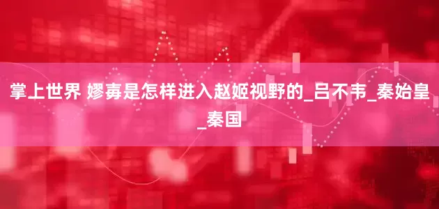 掌上世界 嫪毐是怎样进入赵姬视野的_吕不韦_秦始皇_秦国