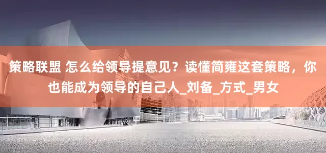 策略联盟 怎么给领导提意见？读懂简雍这套策略，你也能成为领导的自己人_刘备_方式_男女