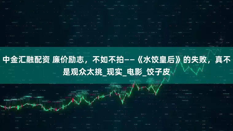 中金汇融配资 廉价励志，不如不拍——《水饺皇后》的失败，真不是观众太挑_现实_电影_饺子皮