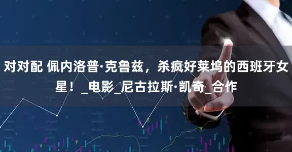 对对配 佩内洛普·克鲁兹，杀疯好莱坞的西班牙女星！_电影_尼古拉斯·凯奇_合作