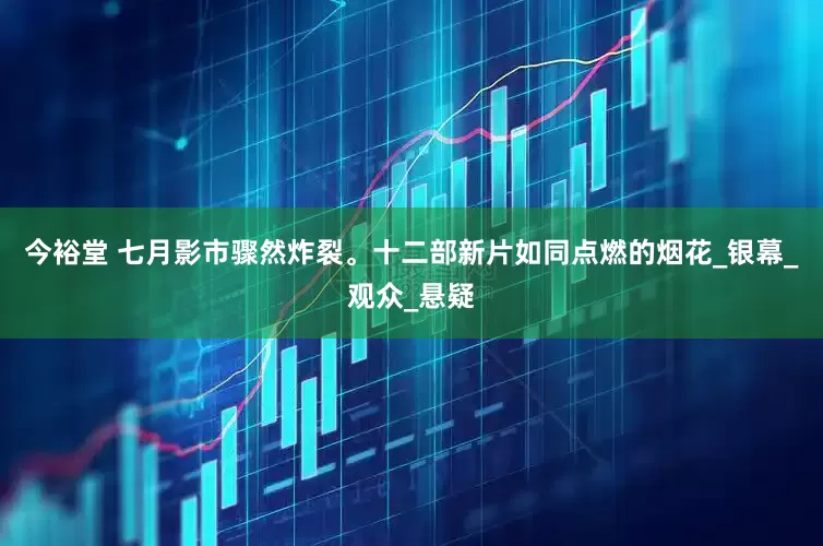 今裕堂 七月影市骤然炸裂。十二部新片如同点燃的烟花_银幕_观众_悬疑