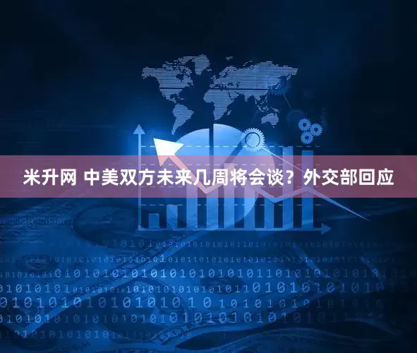 米升网 中美双方未来几周将会谈？外交部回应
