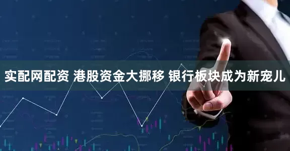 实配网配资 港股资金大挪移 银行板块成为新宠儿