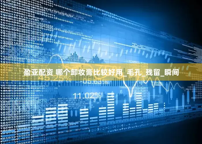 盈亚配资 哪个卸妆膏比较好用_毛孔_残留_瞬间