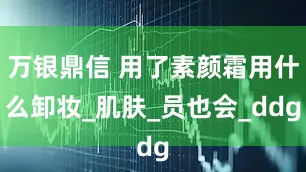 万银鼎信 用了素颜霜用什么卸妆_肌肤_员也会_ddg
