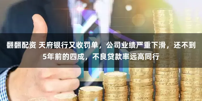 翻翻配资 天府银行又收罚单，公司业绩严重下滑，还不到5年前的四成，不良贷款率远高同行