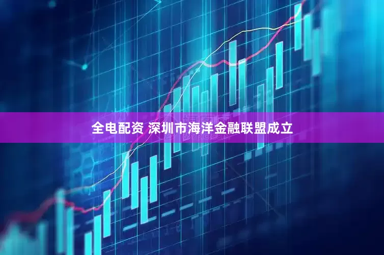 全电配资 深圳市海洋金融联盟成立