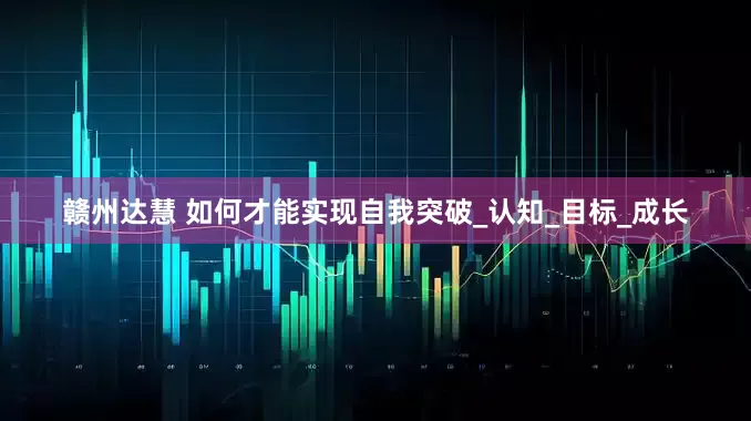 赣州达慧 如何才能实现自我突破_认知_目标_成长