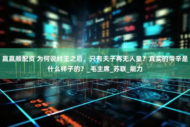 赢赢顺配资 为何说纣王之后，只有天子再无人皇？真实的帝辛是什么样子的？_毛主席_苏联_能力