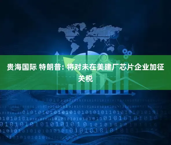贵海国际 特朗普: 将对未在美建厂芯片企业加征关税