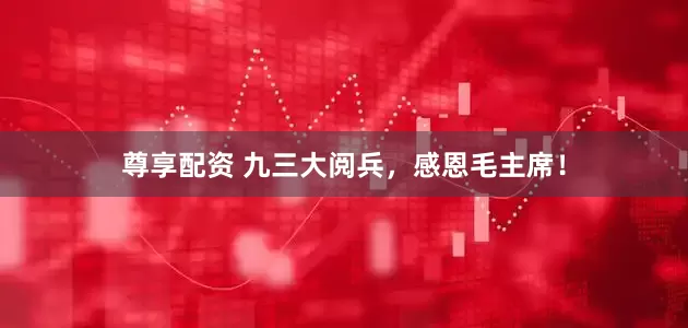 尊享配资 九三大阅兵，感恩毛主席！
