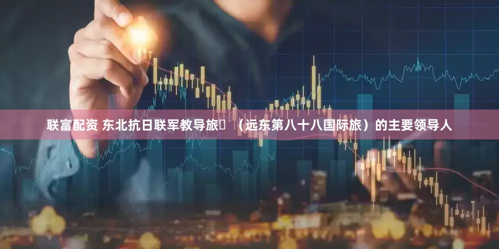 联富配资 东北抗日联军教导旅‌（远东第八十八国际旅）的主要领导人