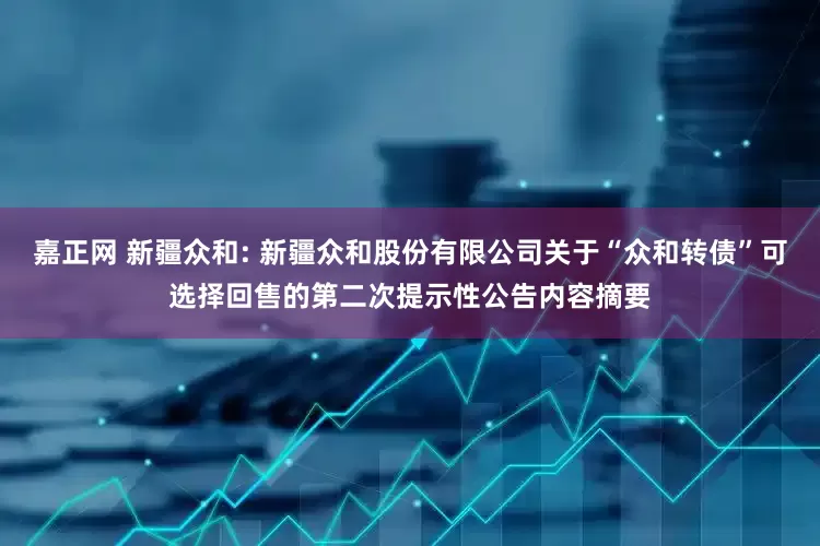 嘉正网 新疆众和: 新疆众和股份有限公司关于“众和转债”可选择回售的第二次提示性公告内容摘要