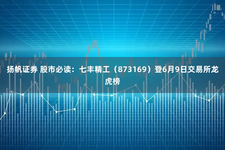 扬帆证券 股市必读：七丰精工（873169）登6月9日交易所龙虎榜