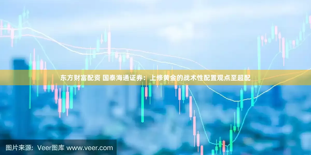 东方财富配资 国泰海通证券：上修黄金的战术性配置观点至超配