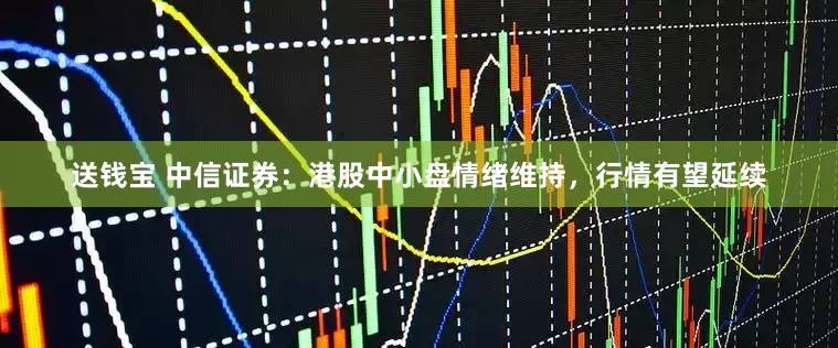 送钱宝 中信证券：港股中小盘情绪维持，行情有望延续