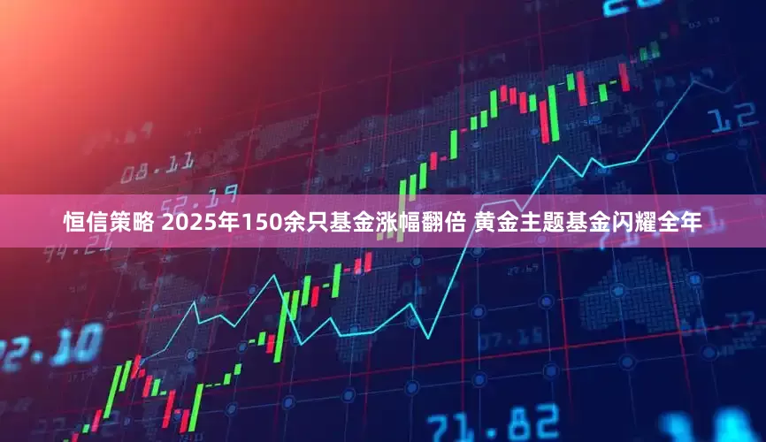 恒信策略 2025年150余只基金涨幅翻倍 黄金主题基金闪耀全年