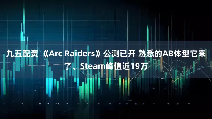 九五配资 《Arc Raiders》公测已开 熟悉的AB体型它来了、Steam峰值近19万