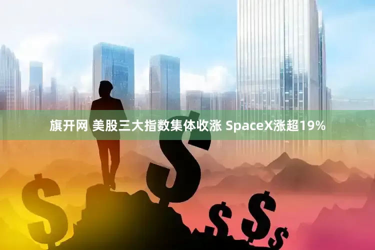旗开网 美股三大指数集体收涨 SpaceX涨超19%