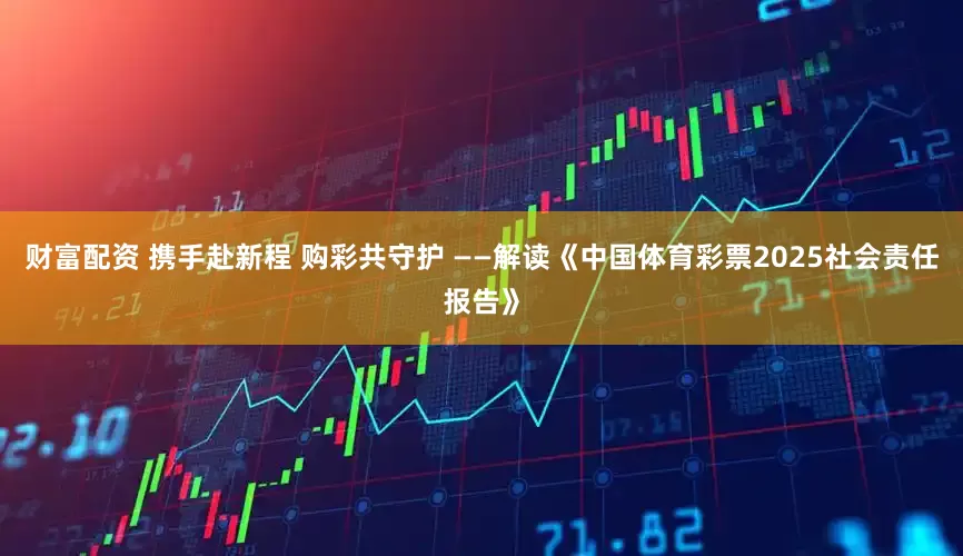 财富配资 携手赴新程 购彩共守护 ——解读《中国体育彩票2025社会责任报告》